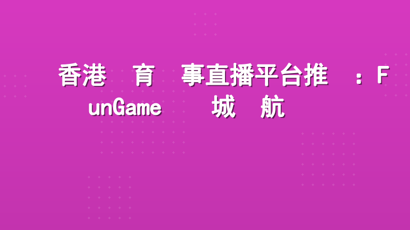 香港體育賽事直播平台推薦：FunGame娛樂城領航專業觀賽體驗